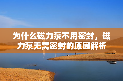 为什么磁力泵不用密封，磁力泵无需密封的原因解析