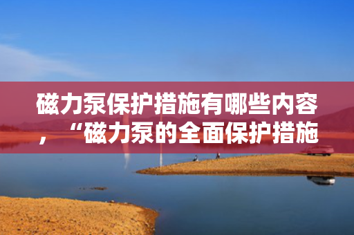 磁力泵?；ご胧┯心男┠谌?，“磁力泵的全面保护措施：确保安全与高效运行的关键策略”