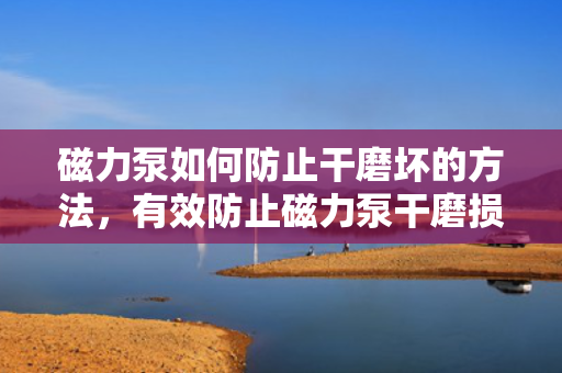 磁力泵如何防止干磨坏的方法，有效防止磁力泵干磨损坏的关键措施