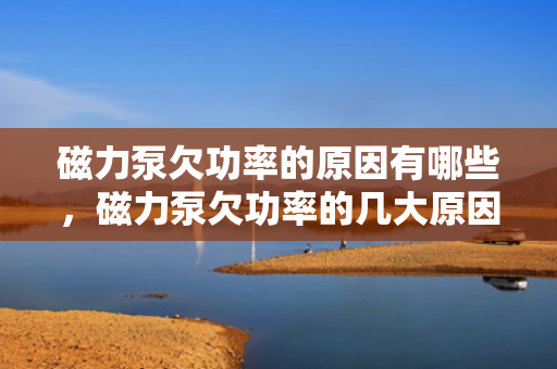 磁力泵欠功率的原因有哪些，磁力泵欠功率的几大原因分析