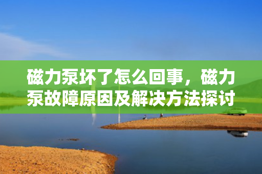 磁力泵坏了怎么回事，磁力泵故障原因及解决方法探讨