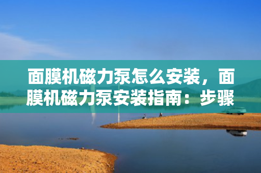面膜机磁力泵怎么安装，面膜机磁力泵安装指南：步骤详解与注意事项