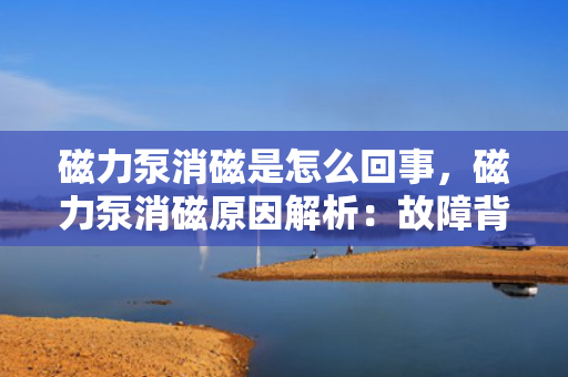 磁力泵消磁是怎么回事，磁力泵消磁原因解析：故障背后的关键因素