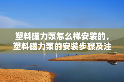 塑料磁力泵怎么样安装的，塑料磁力泵的安装步骤及注意事项