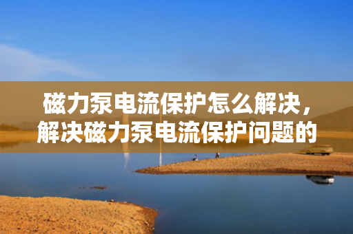 磁力泵电流保护怎么解决，解决磁力泵电流?；の侍獾挠行Х椒? title=