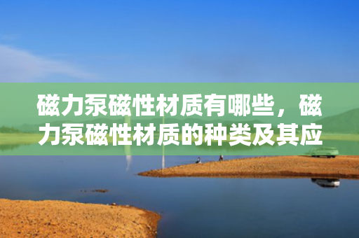磁力泵磁性材质有哪些，磁力泵磁性材质的种类及其应用概述