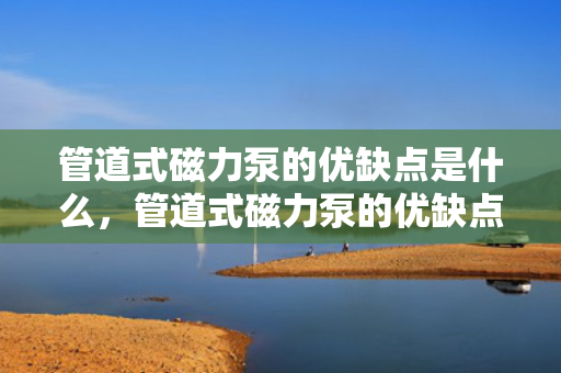 管道式磁力泵的优缺点是什么，管道式磁力泵的优缺点解析