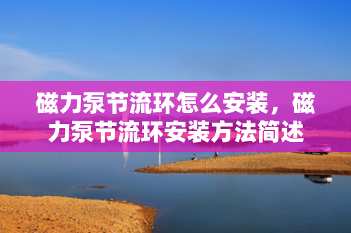 磁力泵节流环怎么安装，磁力泵节流环安装方法简述