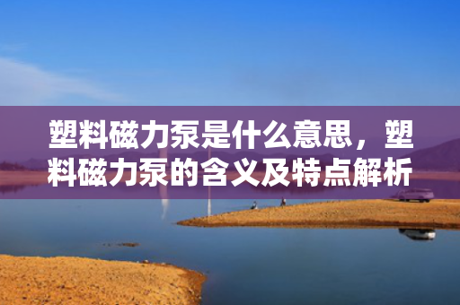 塑料磁力泵是什么意思，塑料磁力泵的含义及特点解析