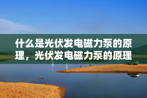 什么是光伏发电磁力泵的原理，光伏发电磁力泵的原理简介