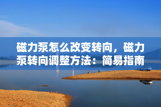 磁力泵怎么改变转向，磁力泵转向调整方法：简易指南与步骤
