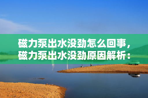 磁力泵出水没劲怎么回事，磁力泵出水没劲原因解析：故障排查与解决方案
