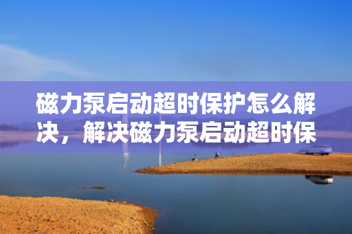 磁力泵启动超时?；ぴ趺唇饩觯饩龃帕Ρ闷舳北；さ挠行Х椒? title=