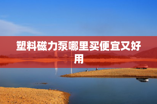 塑料磁力泵哪里买便宜又好用