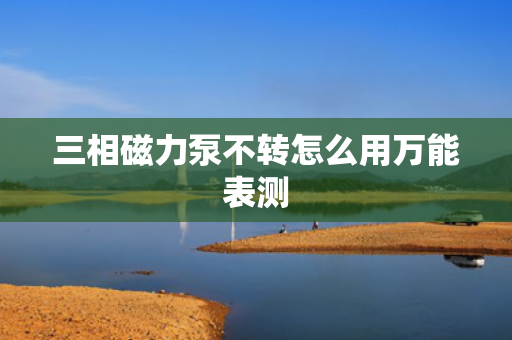 三相磁力泵不转怎么用万能表测