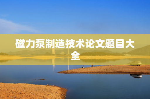 磁力泵制造技术论文题目大全