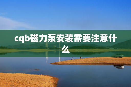cqb磁力泵安装需要注意什么