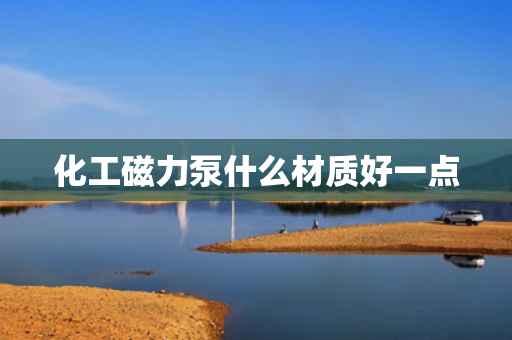 化工磁力泵什么材质好一点