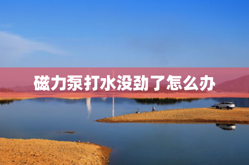 磁力泵打水没劲了怎么办