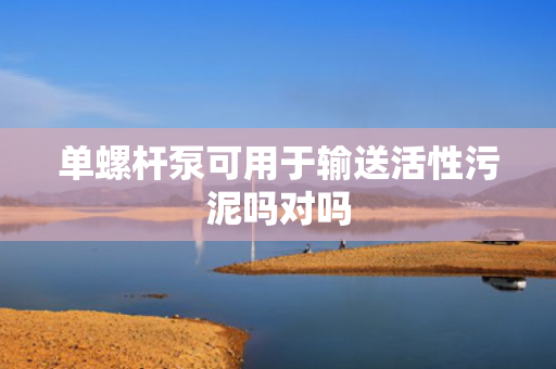 单螺杆泵可用于输送活性污泥吗对吗