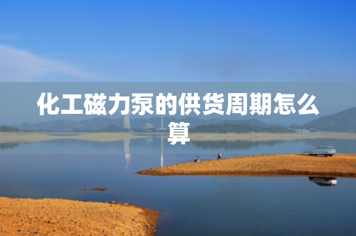 化工磁力泵的供货周期怎么算