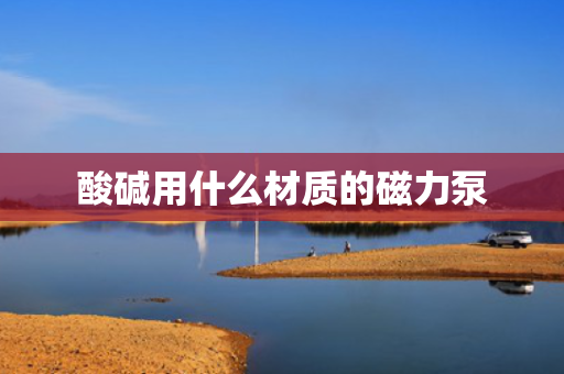 酸碱用什么材质的磁力泵