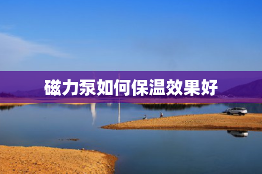磁力泵如何保温效果好