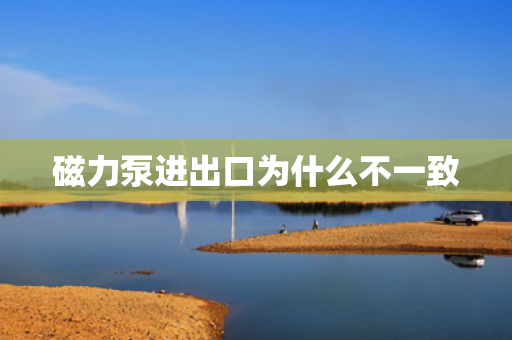 磁力泵进出口为什么不一致