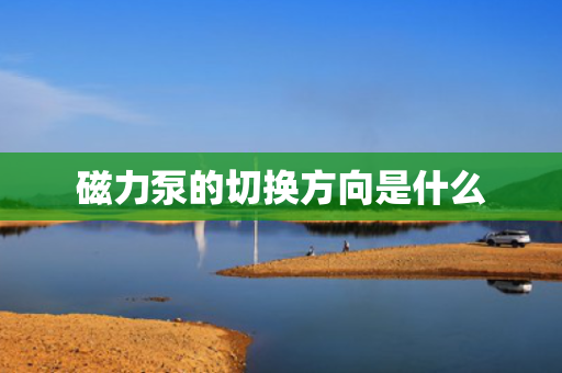 磁力泵的切换方向是什么