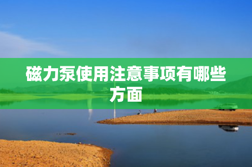 磁力泵使用注意事项有哪些方面