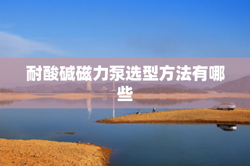 耐酸碱磁力泵选型方法有哪些