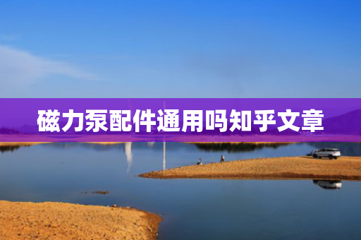 磁力泵配件通用吗知乎文章