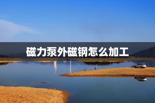 磁力泵外磁钢怎么加工
