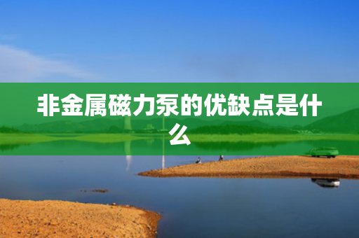 非金属磁力泵的优缺点是什么