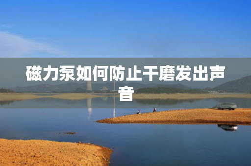 磁力泵如何防止干磨发出声音