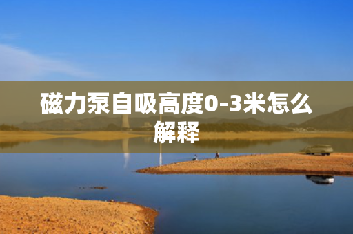 磁力泵自吸高度0-3米怎么解释