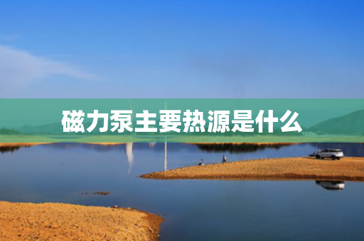 磁力泵主要热源是什么