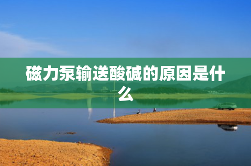 磁力泵输送酸碱的原因是什么