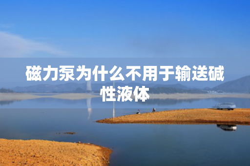 磁力泵为什么不用于输送碱性液体