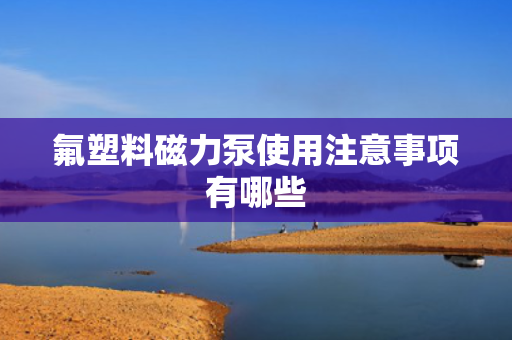 氟塑料磁力泵使用注意事项有哪些