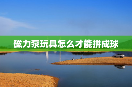 磁力泵玩具怎么才能拼成球