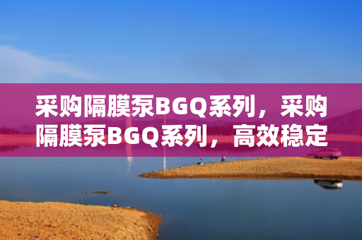 采购隔膜泵BGQ系列，采购隔膜泵BGQ系列，高效稳定，满足您的工业需求