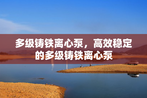 多级铸铁离心泵，高效稳定的多级铸铁离心泵