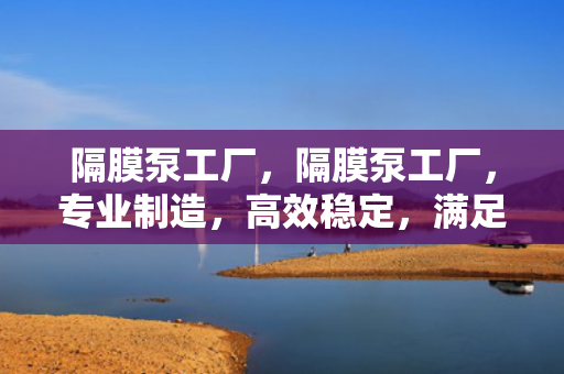 隔膜泵工厂，隔膜泵工厂，专业制造，高效稳定，满足您的流体输送需求