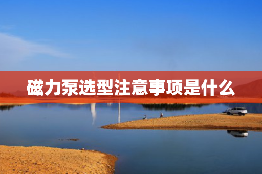 磁力泵选型注意事项是什么