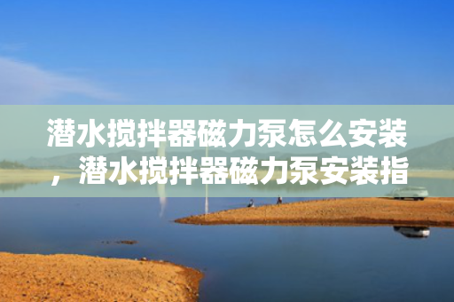 潜水搅拌器磁力泵怎么安装，潜水搅拌器磁力泵安装指南