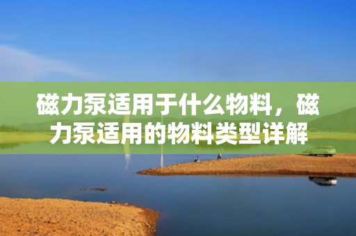 磁力泵适用于什么物料，磁力泵适用的物料类型详解