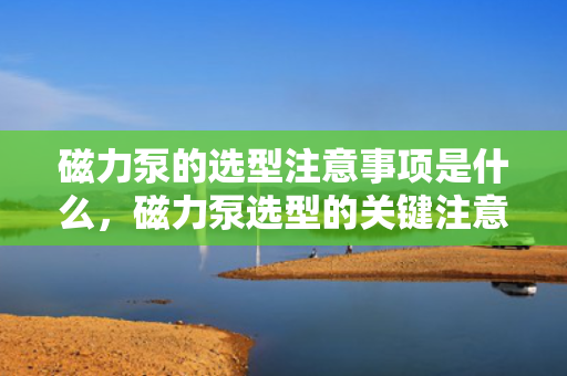 磁力泵的选型注意事项是什么，磁力泵选型的关键注意事项