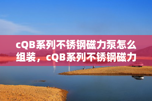 cQB系列不锈钢磁力泵怎么组装，cQB系列不锈钢磁力泵组装指南