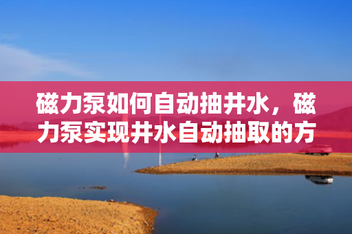 磁力泵如何自动抽井水，磁力泵实现井水自动抽取的方法